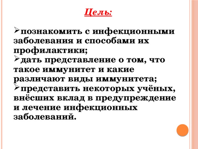 Цель:  познакомить с  инфекционными заболевания и способами их профилактики; дать представление о том, что такое иммунитет и какие различают виды иммунитета; представить некоторых учёных, внёсших вклад в предупреждение и лечение инфекционных заболеваний. 