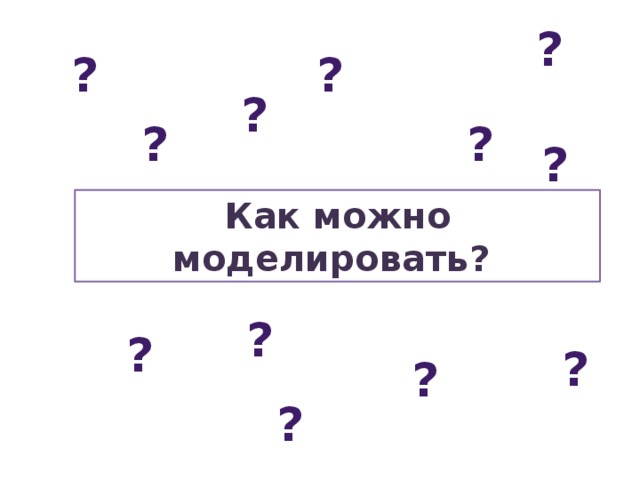 ? ? ? ? ? ? ? Как можно моделировать?  ? ? ? ? ? 