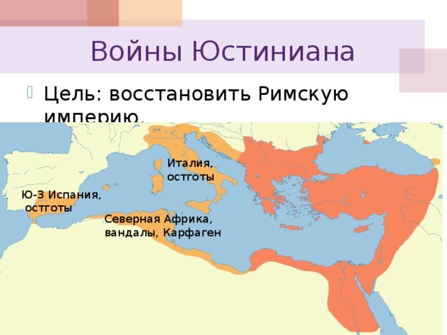 Войны Юстиниана Цель: восстановить Римскую империю. Италия, остготы Ю-З Испания,  остготы Северная Африка, вандалы, Карфаген 