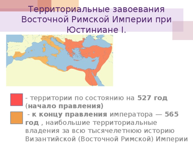 Территориальные завоевания Восточной Римской Империи при Юстиниане I.  - территории по состоянию на 527 год ( начало правления)   - к концу правления императора   — 565 год , наибольшие территориальные владения за всю тысячелетнюю историю Византийской (Восточной Римской) Империи 