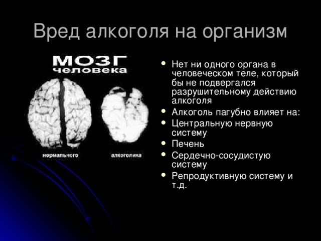 Вред алкоголя на организм Нет ни одного органа в человеческом теле, который бы не подвергался разрушительному действию алкоголя Алкоголь пагубно влияет на: Центральную нервную систему Печень Сердечно-сосудистую систему Репродуктивную систему и т.д. 