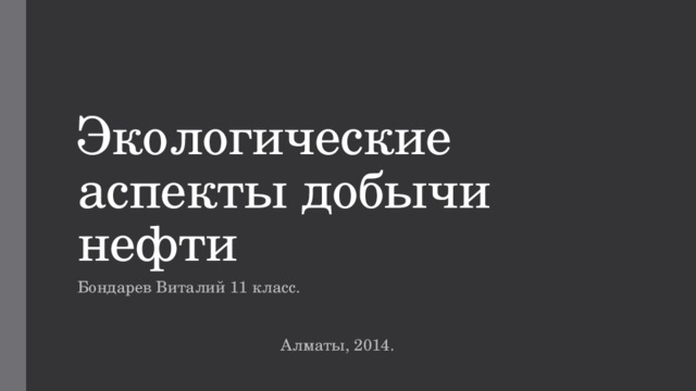 Экологические аспекты добычи нефти Бондарев Виталий 11 класс.  Алматы, 2014. 