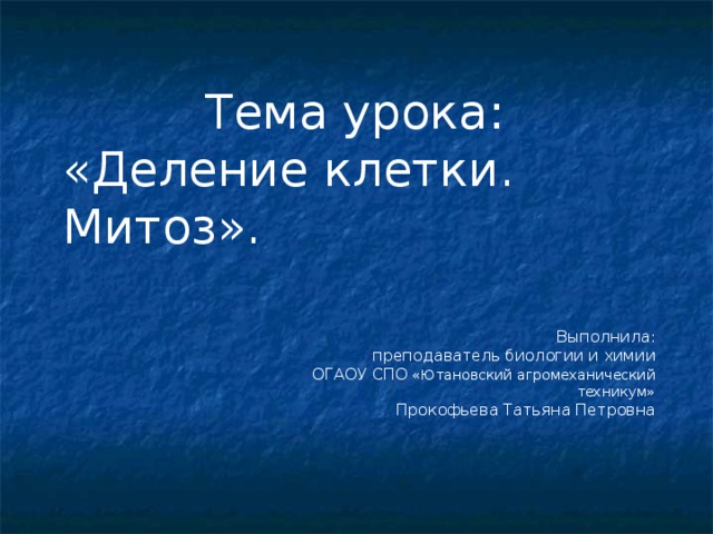 Тема урока: «Деление клетки. Митоз». Выполнила:  преподаватель биологии и химии ОГАОУ СПО «Ютановский агромеханический техникум» Прокофьева Татьяна Петровна 