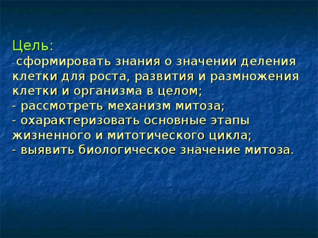 Цель:   - сформировать знания о значении деления клетки для роста, развития и размножения клетки и организма в целом;  - рассмотреть механизм  митоза;  - охарактеризовать основные этапы жизненного и митотического цикла;  - выявить биологическое значение митоза.   