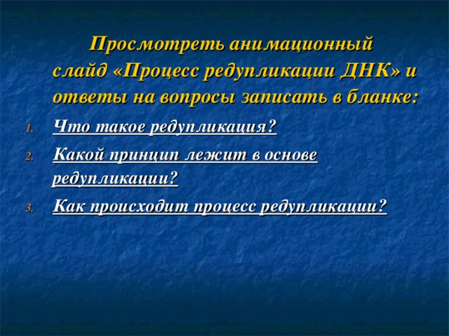  Просмотреть анимационный слайд «Процесс редупликации ДНК» и ответы на вопросы записать в бланке: Что такое редупликация? Какой принцип лежит в основе редупликации? Как происходит процесс редупликации?  