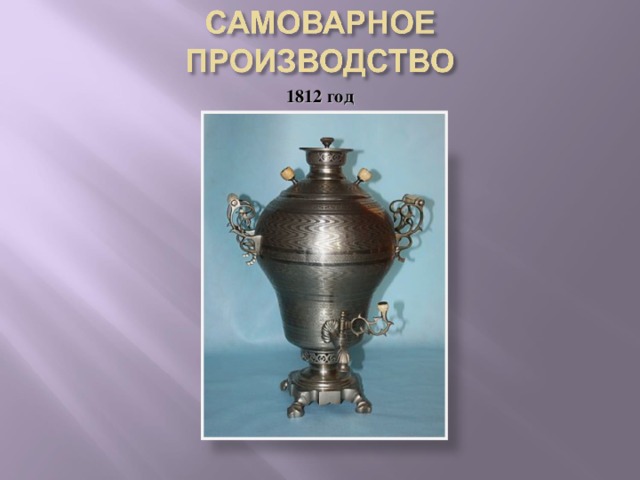 1812 год Но после войны, в начале 19 века, происходит спад оружейного производства и в Туле развиваются новые отрасли: самоварное производство…  