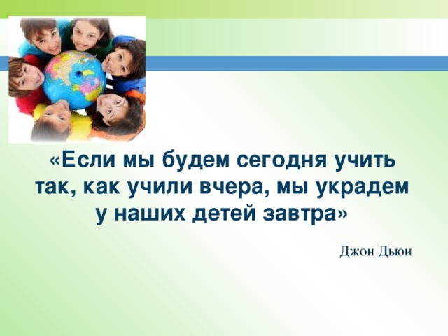 «Если мы будем сегодня учить так, как учили вчера, мы украдем у наших детей завтра» Джон Дьюи 