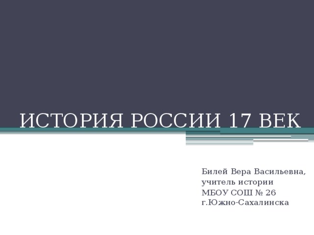 ИСТОРИЯ РОССИИ 17 ВЕК Билей Вера Васильевна, учитель истории МБОУ СОШ № 26 г.Южно-Сахалинска 