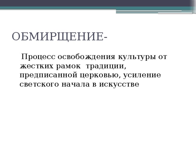 ОБМИРЩЕНИЕ-  Процесс освобождения культуры от жестких рамок традиции, предписанной церковью, усиление светского начала в искусстве 