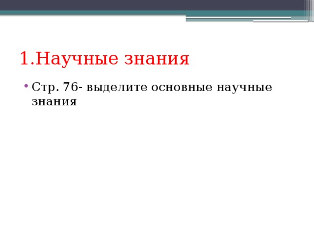 1.Научные знания Стр. 76- выделите основные научные знания 