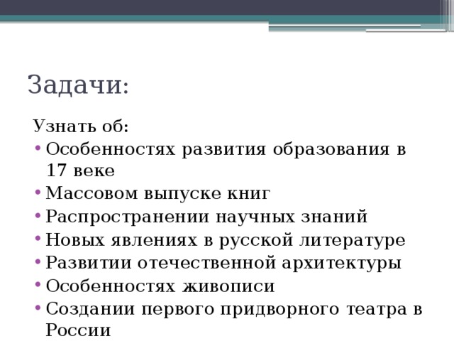 Задачи: Узнать об: Особенностях развития образования в 17 веке Массовом выпуске книг Распространении научных знаний Новых явлениях в русской литературе Развитии отечественной архитектуры Особенностях живописи Создании первого придворного театра в России 