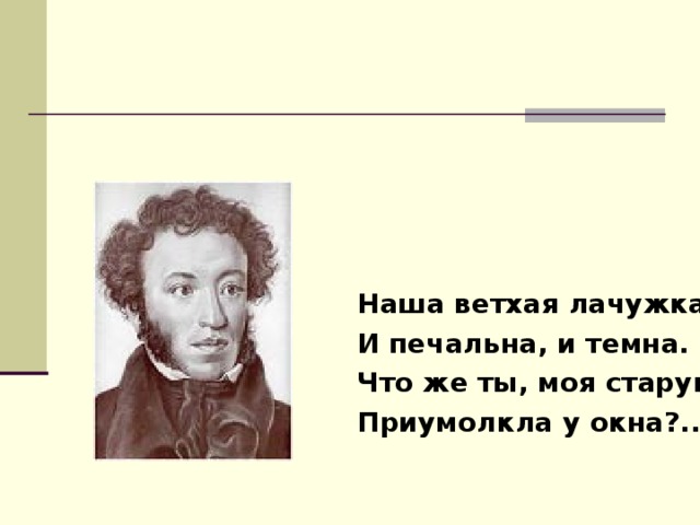  Наша ветхая лачужка И печальна, и темна. Что же ты, моя старушка, Приумолкла у окна?... 