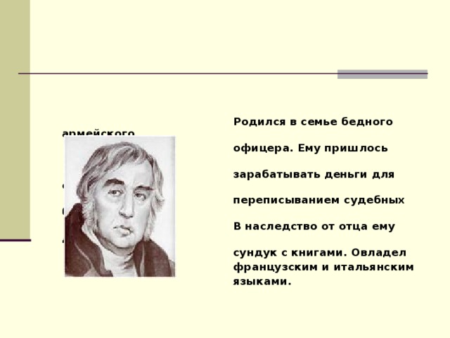  Родился в семье бедного армейского  офицера. Ему пришлось  зарабатывать деньги для семьи  переписыванием судебных бумаг.  В наследство от отца ему достался  сундук с книгами. Овладел  французским и итальянским  языками.   