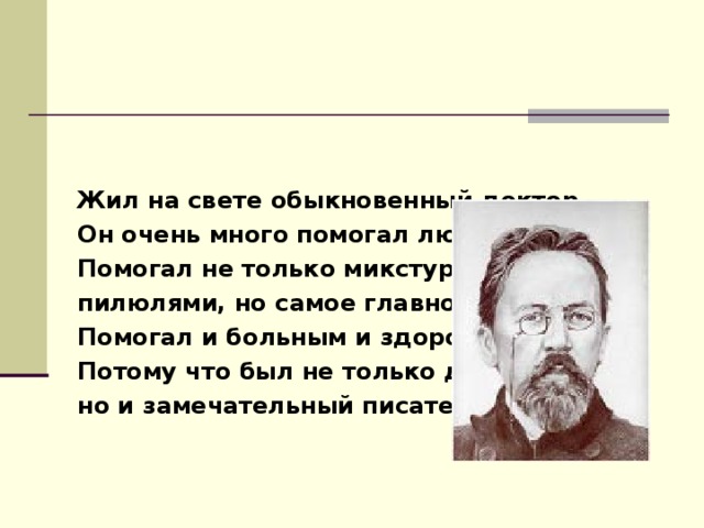 Жил на свете обыкновенный доктор. Он очень много помогал людям. Помогал не только микстурами, пилюлями, но самое главное - словами. Помогал и больным и здоровым. Потому что был не только доктор, но и замечательный писатель. 