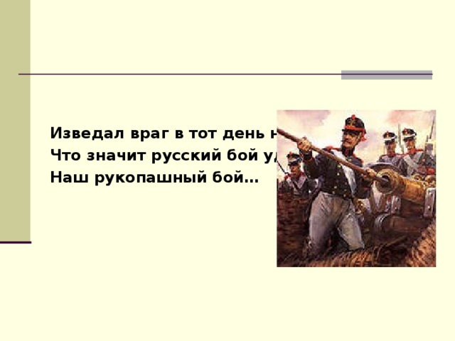  Изведал враг в тот день немало, Что значит русский бой удалый, Наш рукопашный бой… 