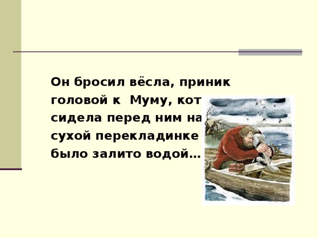  Он бросил вёсла, приник головой к Муму, которая сидела перед ним на сухой перекладинке – дно было залито водой… 