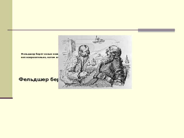   Фельдшер берёт козью ножку, минуту смотрит на  неё вопросительно, потом кладёт и берёт щипцы…  Фельдшер берёт козью ножку, минуту  