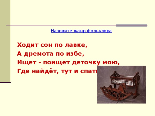 Назовите жанр фольклора  Ходит сон по лавке, А дремота по избе, Ищет - поищет деточку мою, Где найдёт, тут и спать укладёт.  