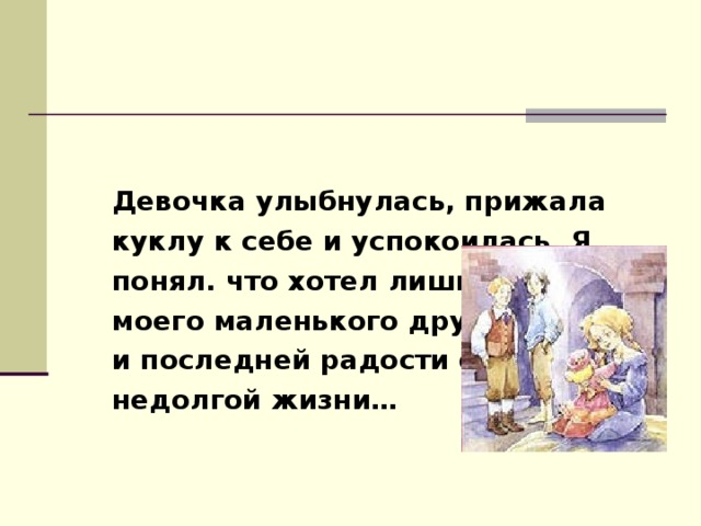 Девочка улыбнулась, прижала куклу к себе и успокоилась. Я понял. что хотел лишить моего маленького друга первой и последней радости её недолгой жизни… 