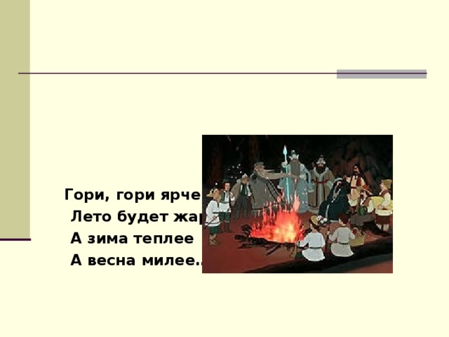 Гори, гори ярче –  Лето будет жарче,  А зима теплее  А весна милее…  