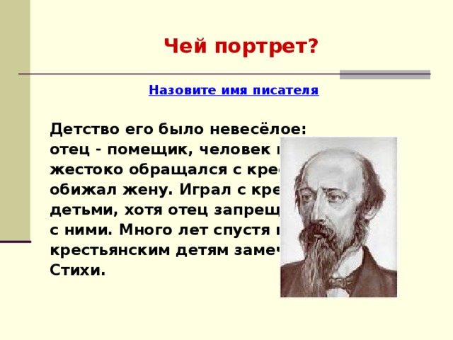 Чей портрет? Назовите имя писателя   Детство его было невесёлое: отец - помещик, человек грубый – жестоко обращался с крестьянами, обижал жену. Играл с крестьянскими детьми, хотя отец запрещал бывать с ними. Много лет спустя посвятил крестьянским детям замечательные Стихи. 