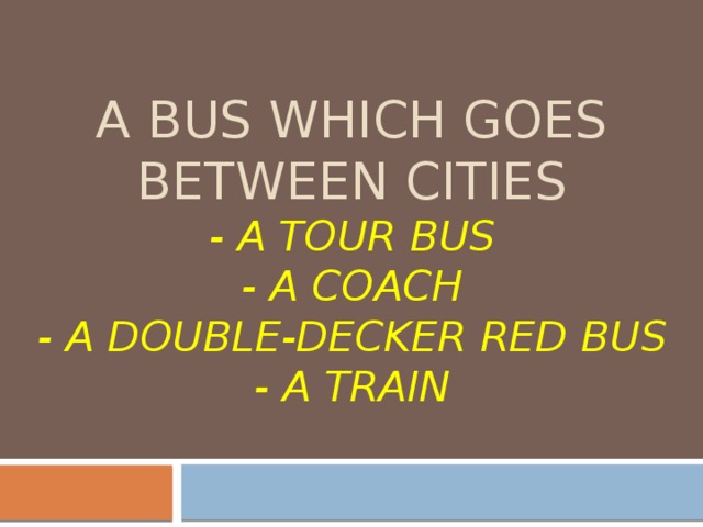 A bus which goes between cities  - a tour bus  - a coach  - a double-decker red bus  - a train 