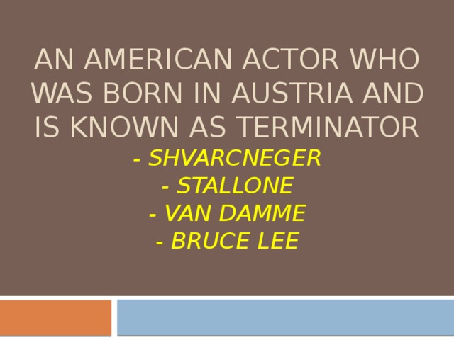an American actor who was born in Austria and is known as terminator  - shvarcneger  - stallone  - van damme  - bruce lee 