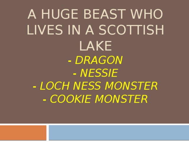 a huge beast who lives in a Scottish lake  - dragon  - nessie  - Loch ness monster  - Cookie monster   
