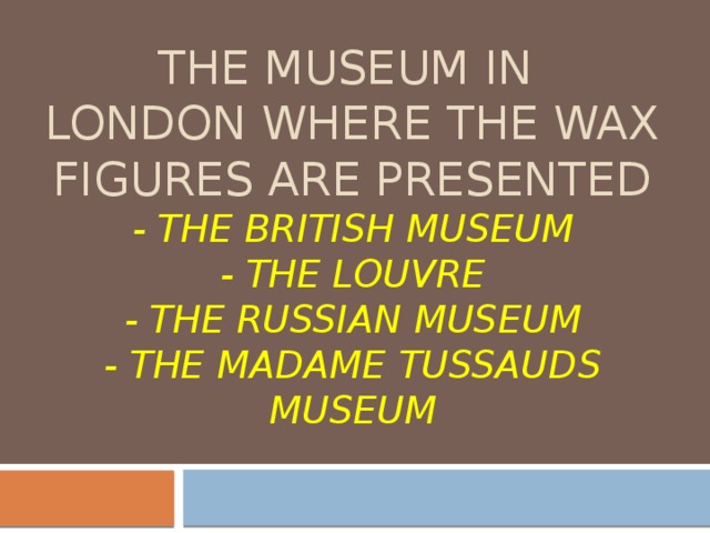 The museum in  London where the wax figures are presented  - the british museum  - The louvre  - the Russian Museum  - the madame tussauds museum 