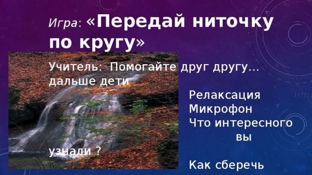 Игра : « Передай ниточку по кругу » Учитель: Помогайте друг другу… дальше дети             Релаксация             Микрофон             Что интересного                 вы узнали ?             Как сберечь красоту             нашего края? 