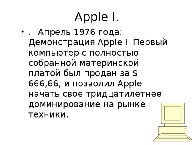 Apple I. .  Апрель 1976 года: Демонстрация Apple I. Первый компьютер с полностью собранной материнской платой был продан за $ 666,66, и позволил Apple начать свое тридцатилетнее доминирование на рынке техники. 