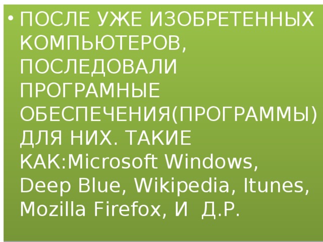 ПОСЛЕ УЖЕ ИЗОБРЕТЕННЫХ КОМПЬЮТЕРОВ, ПОСЛЕДОВАЛИ ПРОГРАМНЫЕ ОБЕСПЕЧЕНИЯ(ПРОГРАММЫ) ДЛЯ НИХ. ТАКИЕ КАК:Microsoft Windows, Deep Blue, Wikipedia, Itunes, Mozilla Firefox, И Д.Р. 