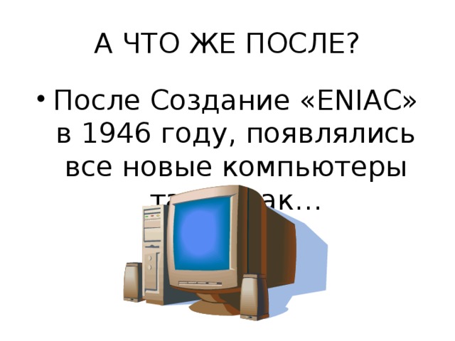 А ЧТО ЖЕ ПОСЛЕ? После Создание «ENIAC» в 1946 году, появлялись все новые компьютеры такие как… 