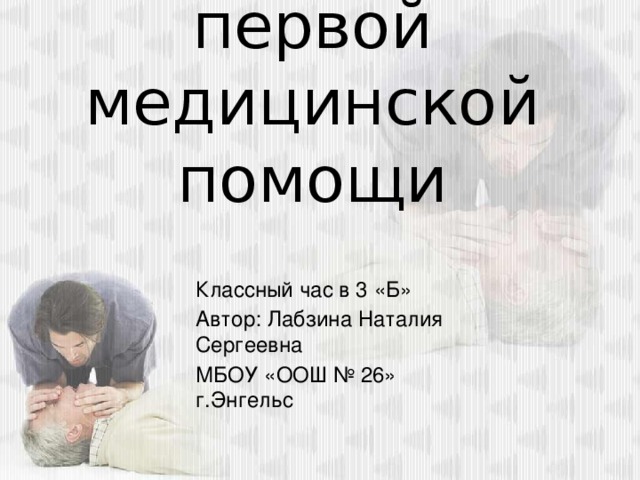 Оказание первой медицинской помощи Классный час в 3 «Б» Автор: Лабзина Наталия Сергеевна МБОУ «ООШ № 26» г.Энгельс 