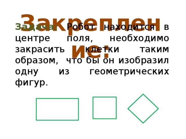 Закрепление: Задача: Робот находится в центре поля, необходимо закрасить клетки таким образом, что бы он изобразил одну из геометрических фигур. 