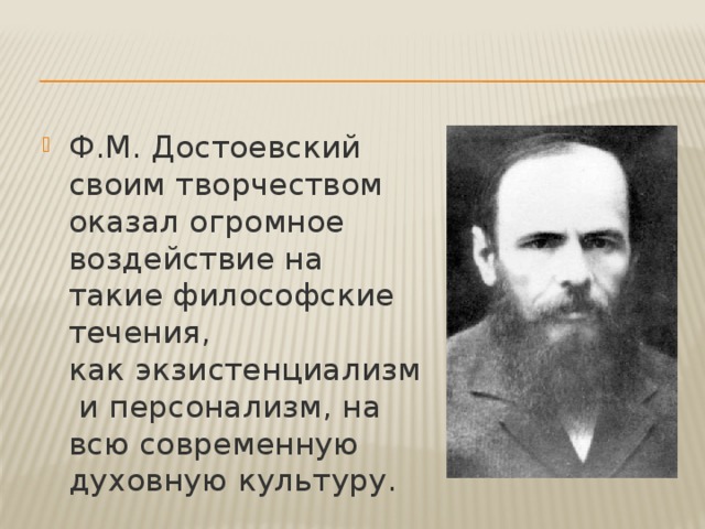 Ф.М. Достоевский своим творчеством оказал огромное воздействие на такие философские течения, как   экзистенциализм и   персонализм, на всю современную духовную культуру. 