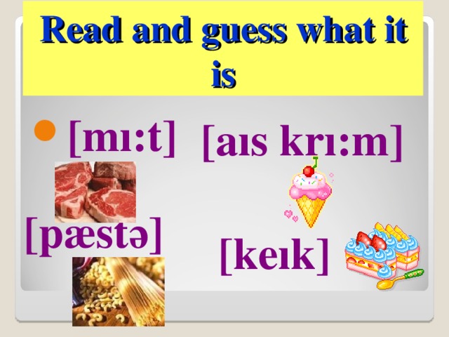 Read and guess what it is [mı:t]   [aıs krı:m]  [pæstә]  [keık] 