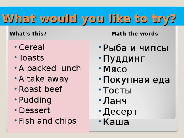 What would you like to try? What’s this? Math the words Cereal Toasts A packed lunch A take away Roast beef Pudding Dessert Fish and chips Рыба и чипсы Пуддинг Мясо Покупная еда Тосты Ланч Десерт Каша    