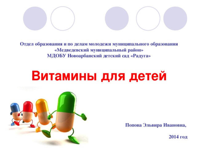   Отдел образования и по делам молодежи муниципального образования «Медведевский муниципальный район»  МДОБУ Новоарбанский детский сад «Радуга» Витамины для детей Попова Эльвира Ивановна,  2014 год  