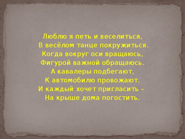 Люблю я петь и веселиться,  В весёлом танце покружиться. Когда вокруг оси вращаюсь, Фигурой важной обращаюсь. А кавалеры подбегают, К автомобилю провожают. И каждый хочет пригласить – На крыше дома погостить. 