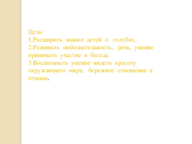 Цель:  1.Расширить знания детей о голубях.  2.Развивать любознательность, речь, умение принимать участие в беседе.  3.Воспитывать умение видеть красоту окружающего мира, бережное отношение к птицам . 