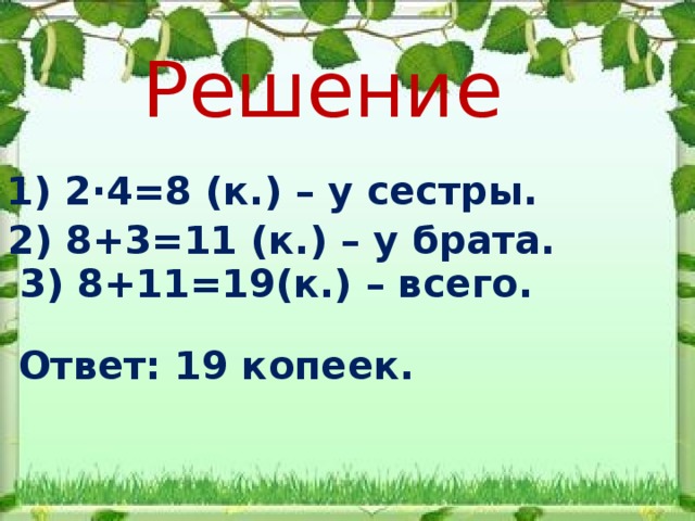 Решение 1) 2·4=8 (к.) – у сестры. 2) 8+3=11 (к.) – у брата. 3) 8+11=19(к.) – всего. Ответ: 19 копеек. 