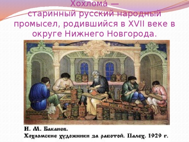 Хохлома́ — старинный русский народный промысел, родившийся в XVII веке в округе Нижнего Новгорода. 