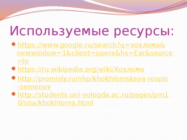 Используемые ресурсы: https://www.google.ru/search?q= хохлома& newwindow=1&client=opera&hs=Exr&source=ln https://ru.wikipedia.org/wiki/ Хохлома http://promisly.ru/nhp/khokhlomskaya-rospis-semenov http://students.uni-vologda.ac.ru/pages/pm10/sna/khokhloma.html 