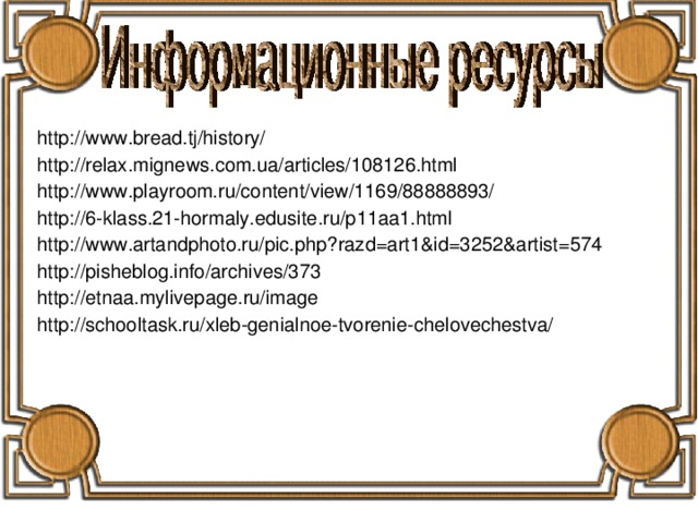 http://www.bread.tj/history/ http://relax.mignews.com.ua/articles/108126.html http://www.playroom.ru/content/view/1169/88888893/ http://6-klass.21-hormaly.edusite.ru/p11aa1.html http://www.artandphoto.ru/pic.php?razd=art1&id=3252&artist=574 http://pisheblog.info/archives/373 http://etnaa.mylivepage.ru/image http://schooltask.ru/xleb-genialnoe-tvorenie-chelovechestva/ 