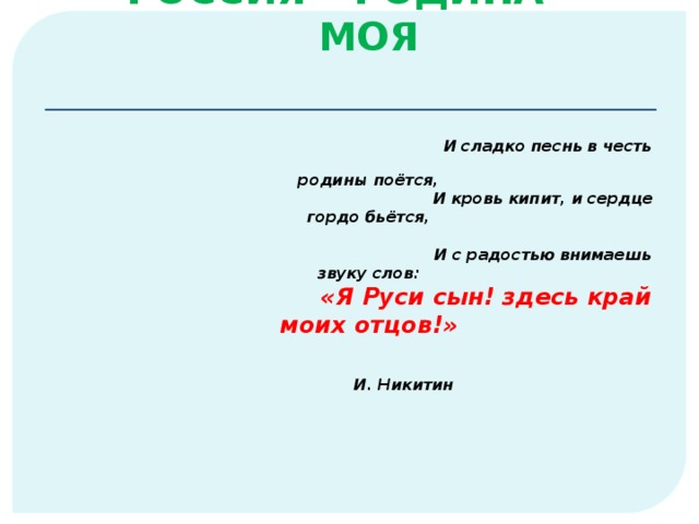         РОССИЯ – РОДИНА  МОЯ   И сладко песнь в честь родины поётся,  И кровь кипит, и сердце гордо бьётся,   И с радостью внимаешь звуку слов:  «Я Руси сын! здесь край моих отцов!»    И. Никитин   