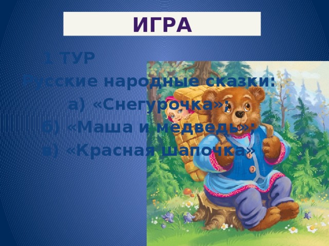 ИГРА  1 ТУР Русские народные сказки: а) «Снегурочка»; б) «Маша и медведь»; в) «Красная шапочка» 