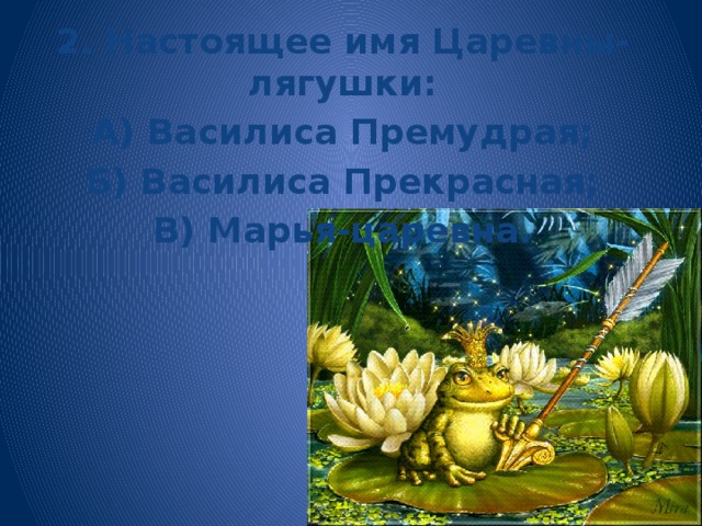 2. Настоящее имя Царевны-лягушки: А) Василиса Премудрая; Б) Василиса Прекрасная; В) Марья-царевна. 