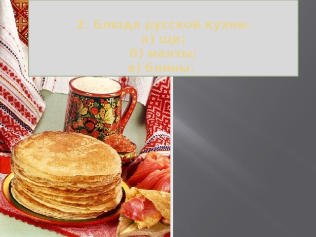  2. Блюда русской кухни:  а) щи;  б) манты;  в) блины. 