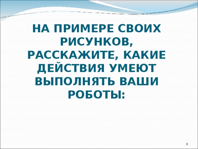 НА ПРИМЕРЕ СВОИХ РИСУНКОВ, РАССКАЖИТЕ, КАКИЕ ДЕЙСТВИЯ УМЕЮТ ВЫПОЛНЯТЬ ВАШИ РОБОТЫ:  